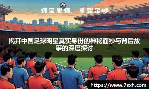揭开中国足球明星真实身份的神秘面纱与背后故事的深度探讨